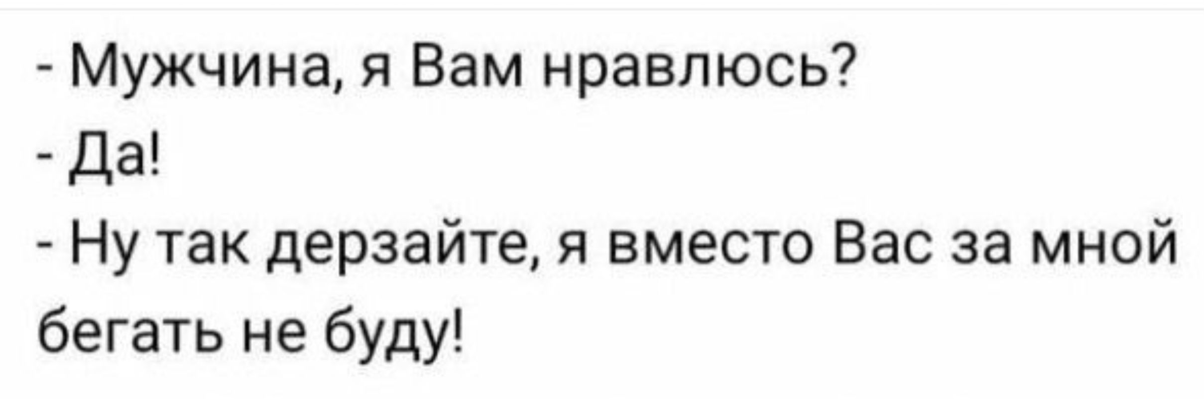 Мужчина я Вам нравлюсь Да Ну так дерзайте я вместо Вас за мной бегать не буду