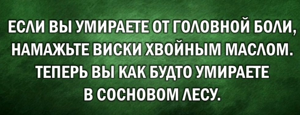 ЕСЛИ ВЫ УМЕ_РЁ_ТЁ ОТ пОЛОВНОЙ БОЛИ НАМАЖЬТЕ ВИСКИ ХВОИЙНЫМ МАСЛОМ ТЕПЕРЬ ВЫ КАК БУДТО УМИРАЕТЕ В СОСНОВОМ ЛЕСУ