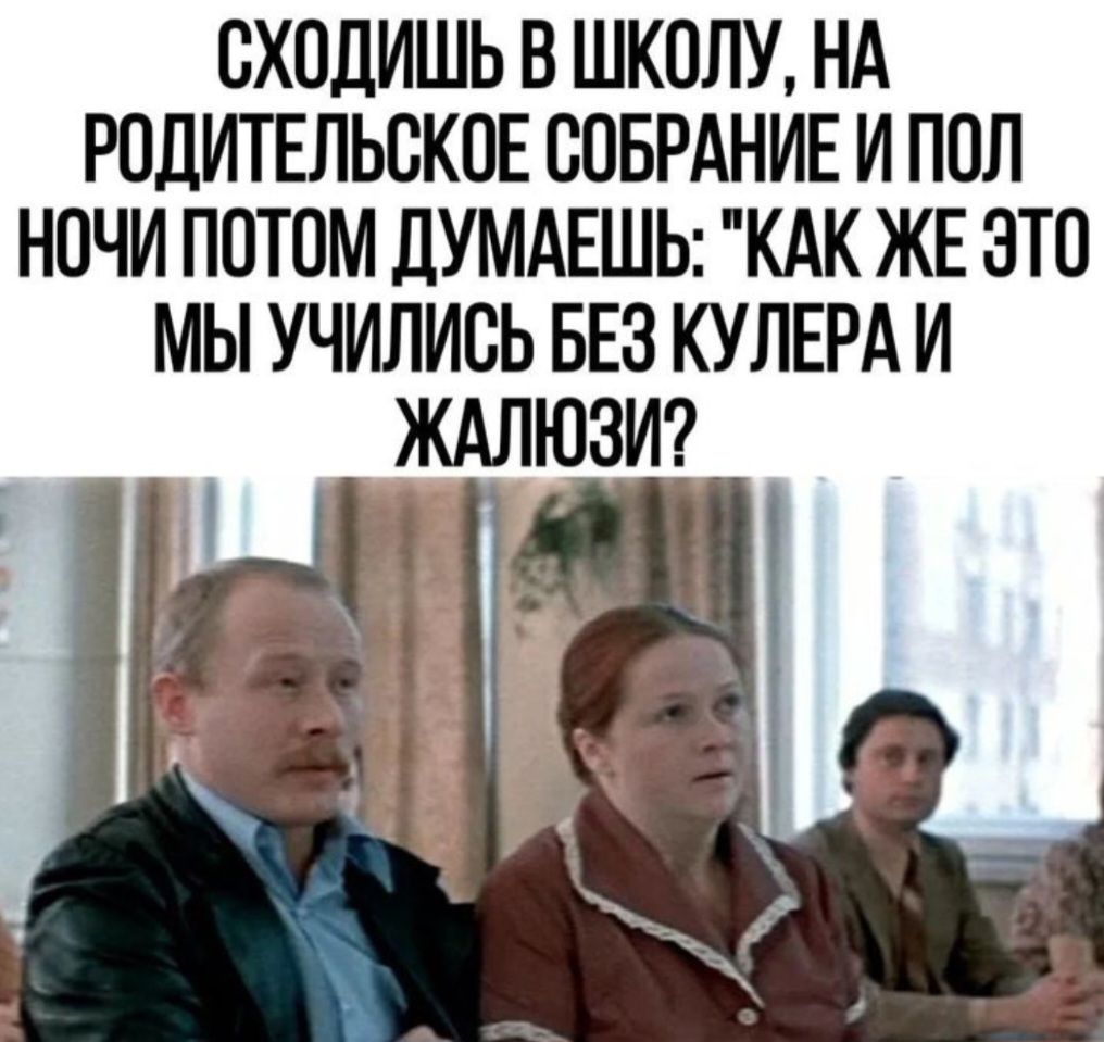 СХОДИШЬ В ШКОЛУ НА РОДИТЕЛЬСКОЕ СОБРАНИЕ И ПОЛ НОЧИ ПОТОМ ДУМАЕШЬ КАК ЖЕ ЭТО МЫ УЧИЛИСЬ БЕЗ КУЛЕРА И ЖАЛЮЗИ