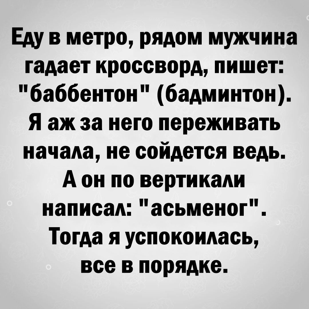 Еду в метро рядом мужчина гадает кроссворд пишет баббентон бадминтон Я аж за него переживать начала не сойдется ведь А он по вертикали написал асьменог Тогда я успокоилась все в порядке