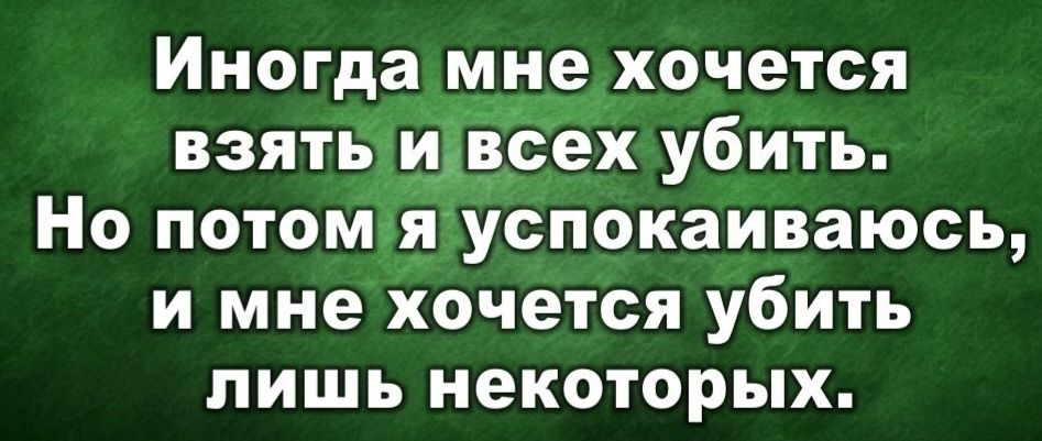 Иногда мне хочется взять и всех убить Но потом я успокаиваюсь и мне хочется убить лишь некоторых