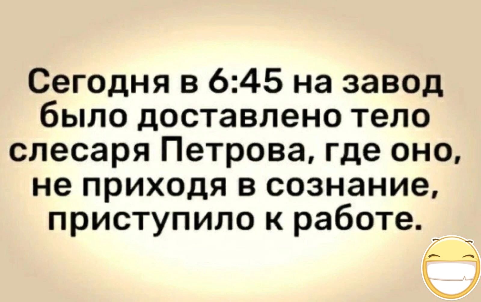 Сегодня в 645 на завод было доставлено тело слесаря Петрова где оно не приходя в сознание приступило к работе _