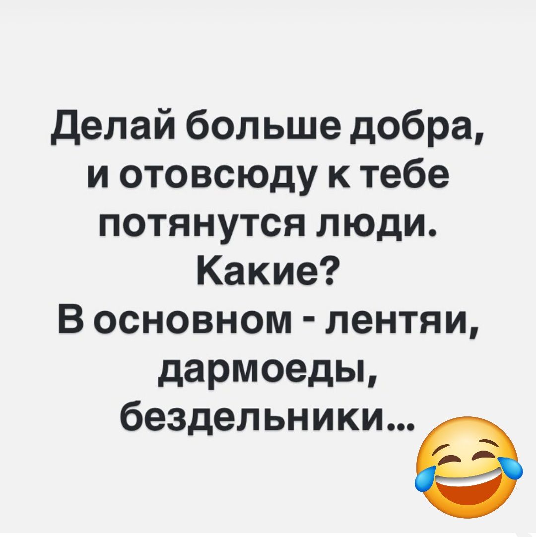 Делай больше добра и отовсюду к тебе потянутся люди Какие В основном лентяи дармоеды бездельники е