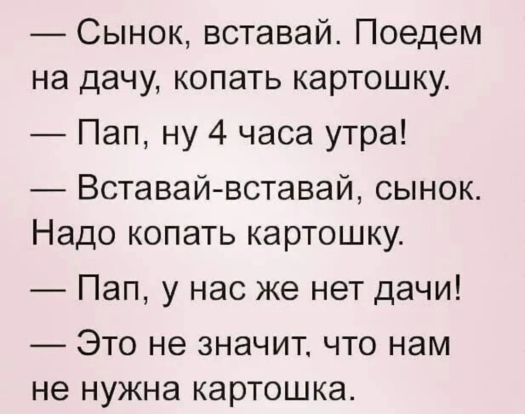 Сынок вставай Поедем на дачу копать картошку Пап ну 4 часа утра Вставай вставай сынок Надо копать картошку Пап у нас же нет дачи Это не значит что нам не нужна картошка