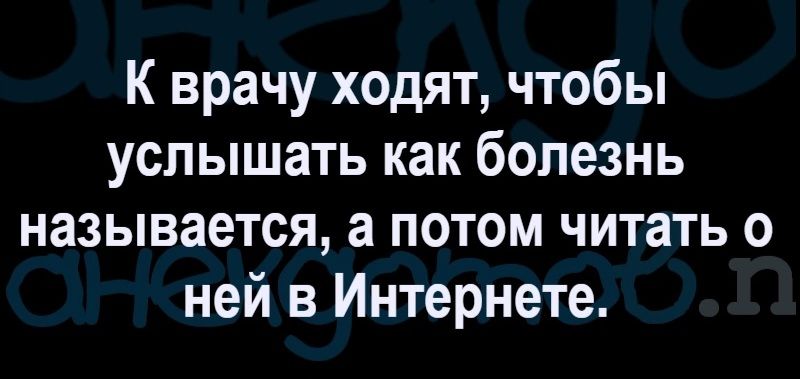 К врачу ходят чтобы услышать как болезнь называется а потом читать о ней в Интернете