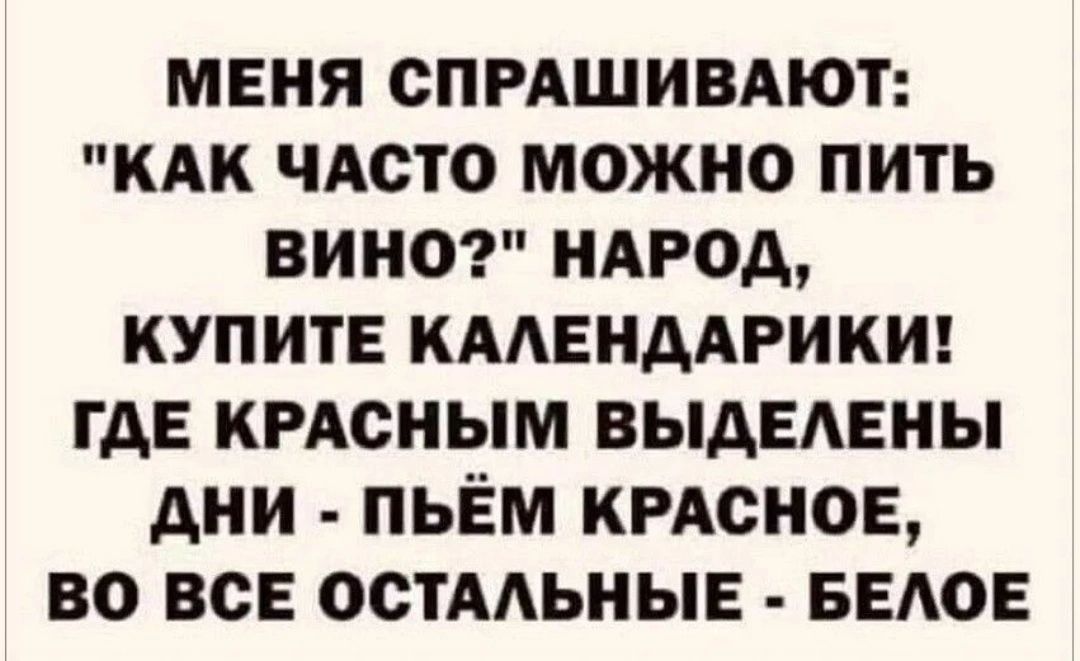 МЕНЯ СПРАШИВАЮТ КАК ЧАСТО МОЖНО ПИТЬ ВИНО НАРОД КУПИТЕ КАЛЕНДАРИКИ ГДЕ КРАСНЫМ ВЫДЕЛЕНЫ ДНИ ПЬЁМ КРАСНОЕ ВО ВСЕ ОСТАЛЬНЫЕ БЕЛОЕ