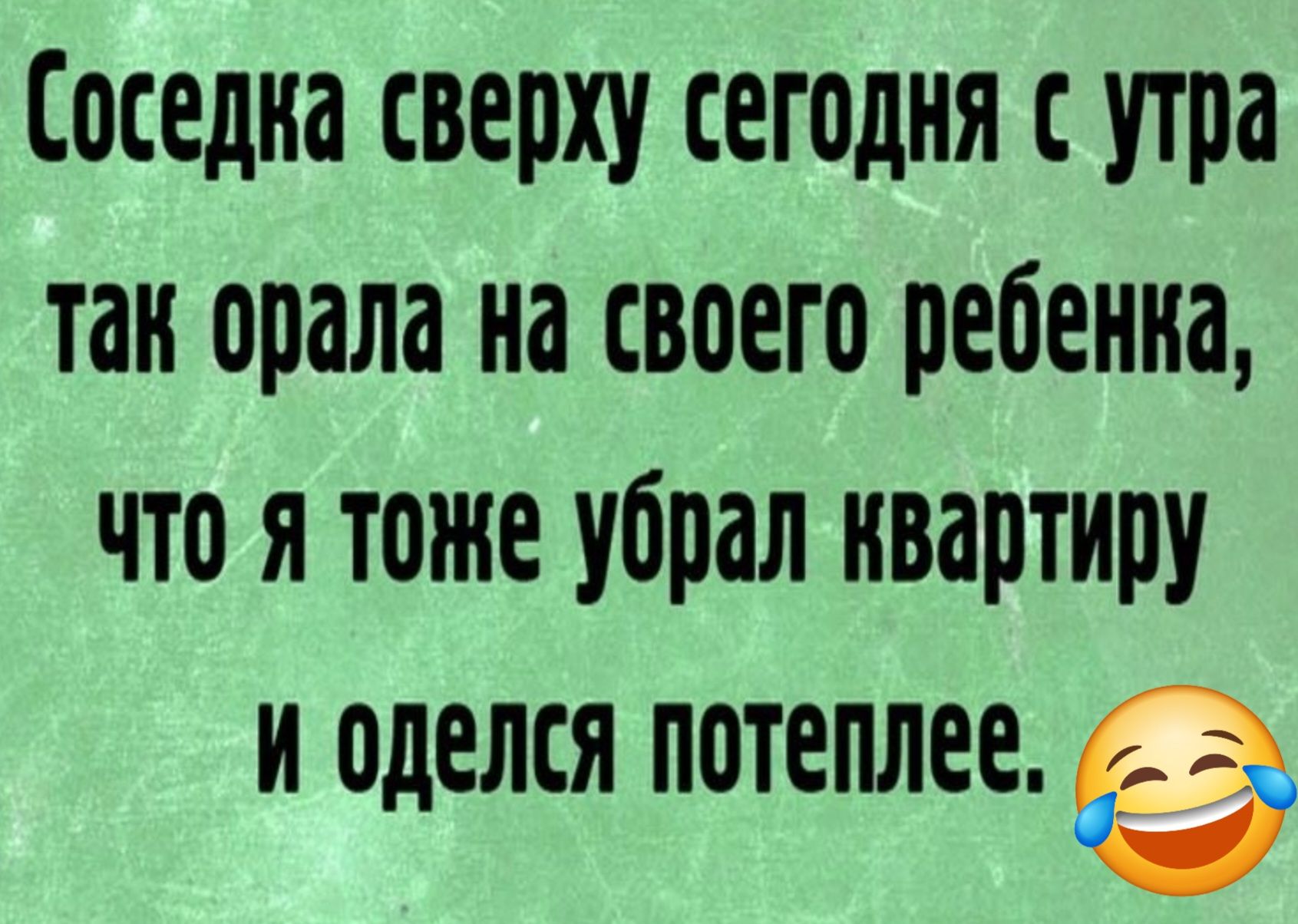 Соседка сверху сегодня с утра так орала на своего ребенка что я тоже убрал нвартиру и оделся потеплее