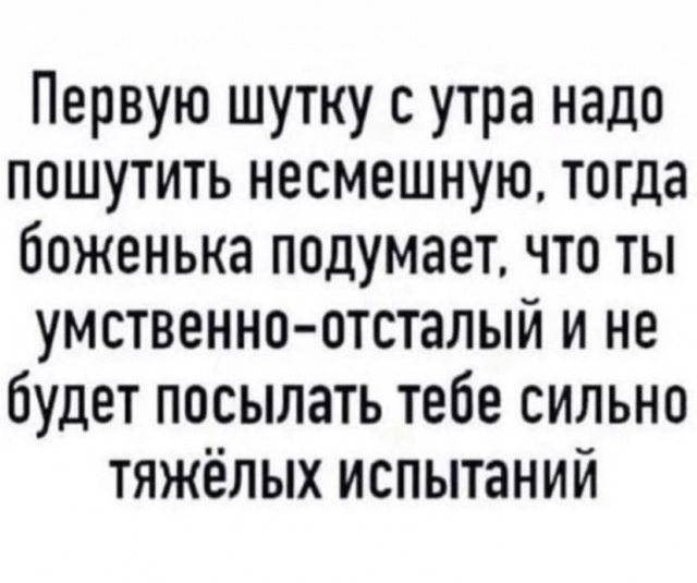 Первую шутку с утра надо пошутить несмешную тогда боженька подумает что ты умственно отсталый и не будет посылать тебе сильно тяжёлых испытаний