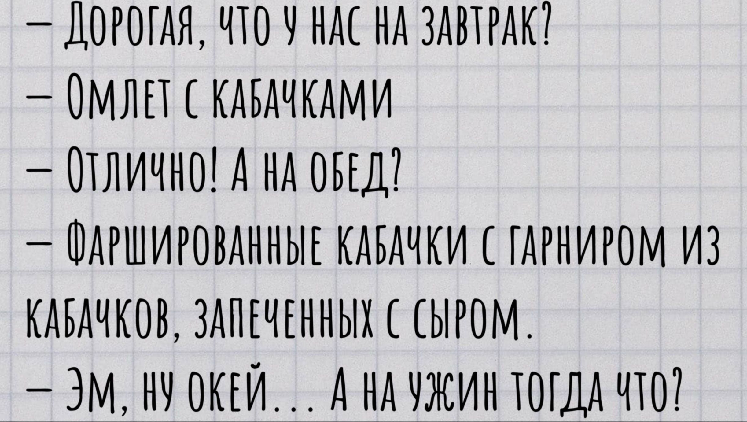 ДОРОГАЯ ТО У КАС НА ЗАВТРАК ОМЛЕТ С КАБАЧКАМИ ОТЛИЧНО А НА ОБЕД ФАРШИРОВАННЫЕ КАВАЧКИ С ГАРНИРОМ ИЗ КАБАЧКОВ ЗАПЕЧЕННЫХ С СЫРОМ ЭМ 1 ОКЕЙ А НА УЖИН ТОГДА ЧТО