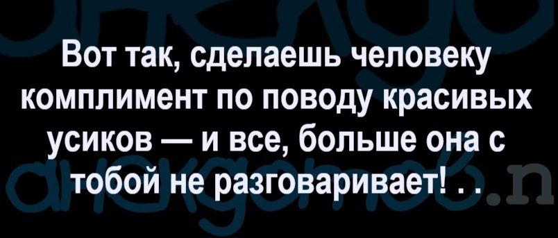 Вот так сделаешь человеку комплимент по поводу красивых усиков и все больше она с тобой не разговаривает
