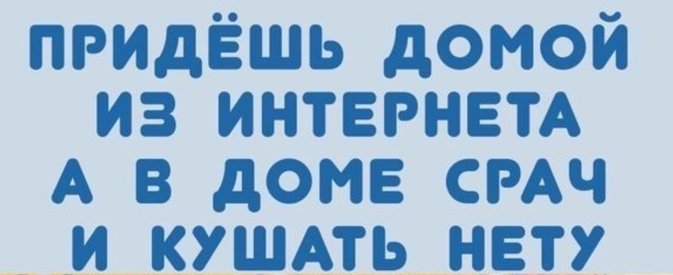 ПРИДЁШЬ ДОМОЙ ИЗ ИНТЕРНЕТА А В ДОМЕ СРАЧ И КУШАТЬ НЕТУ