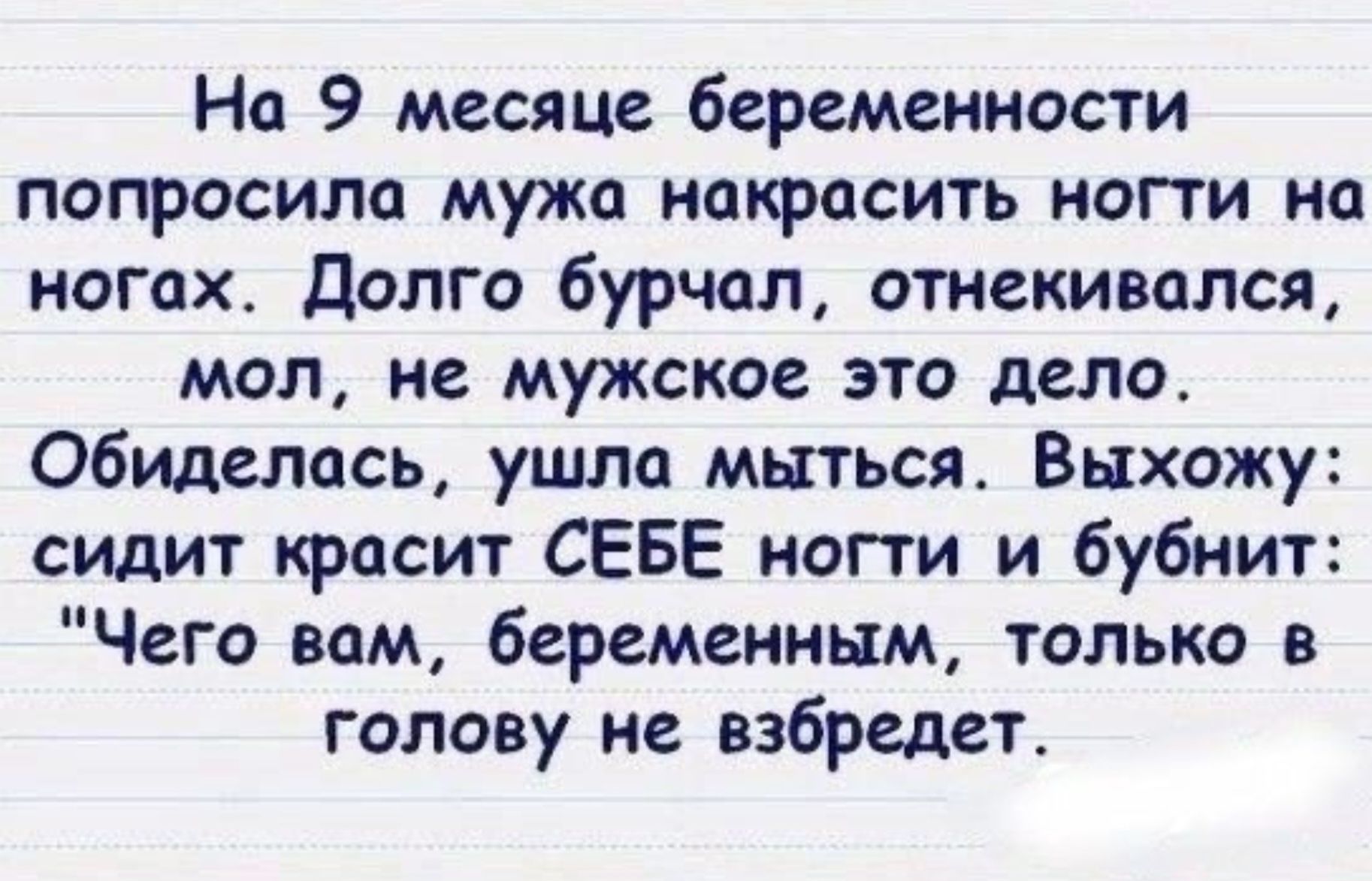 На 9 месяце беременности попросила мужа накрасить ногти на ногах Долго бурчал отнекивался мол не мужское это дело Обиделась ушла мыться Выхожу сидит красит СЕБЕ ногти и бубнит Чего вам беременным только в голову не взбредет