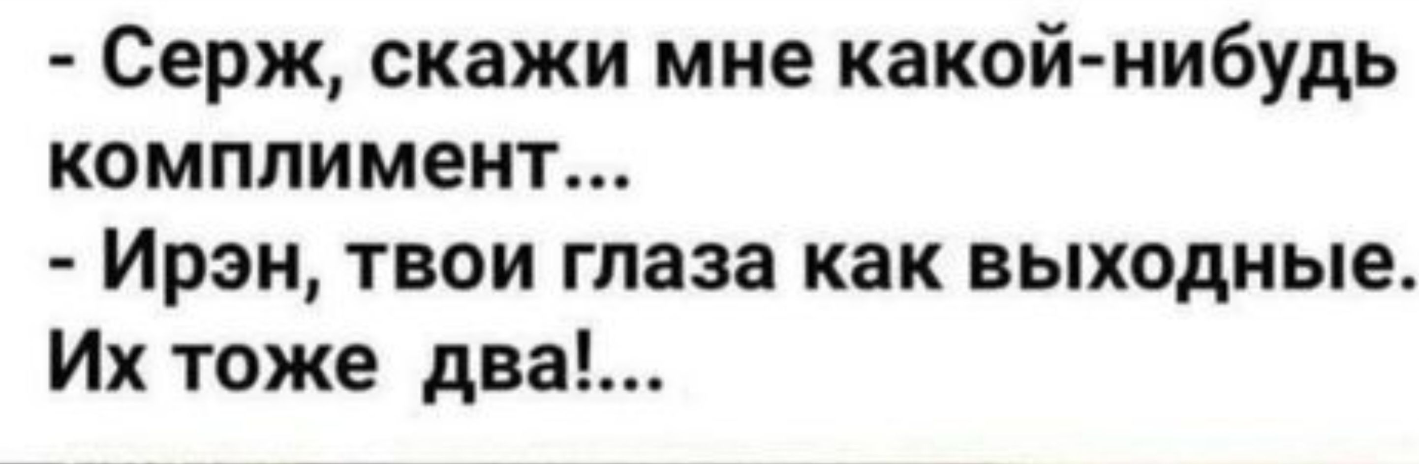 Серж скажи мне какой нибудь комплимент Ирэн твои глаза как выходные Их тоже два