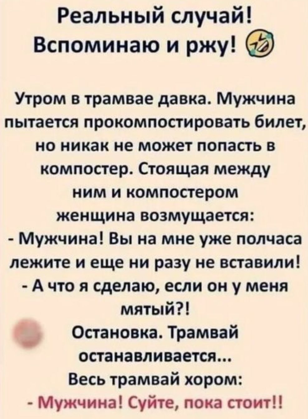 Реальный случай Вспоминаю и ржу Утром в трамвае давка Мужчина пытается прокомпостировать билет но никак не может попасть в компостер Стоящая между ним и компостером женщина возмущается Мужчина Вы на мне уже полчаса лежите и еще ни разу не вставили Ачто я сделаю если он у меня мятый Остановка Трамвай останавливается Весь трамвай хором Мужчина Суйте 