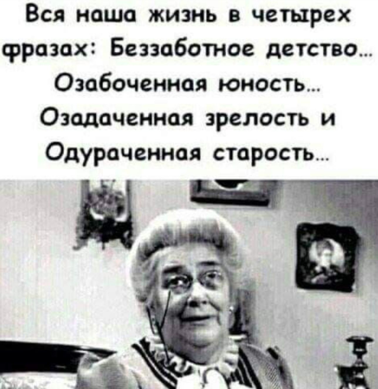 Вся наша жизнь в четырех фразах Беззаботное детство Озабоченная юность Озадаченная зрелость и Одураченная старость