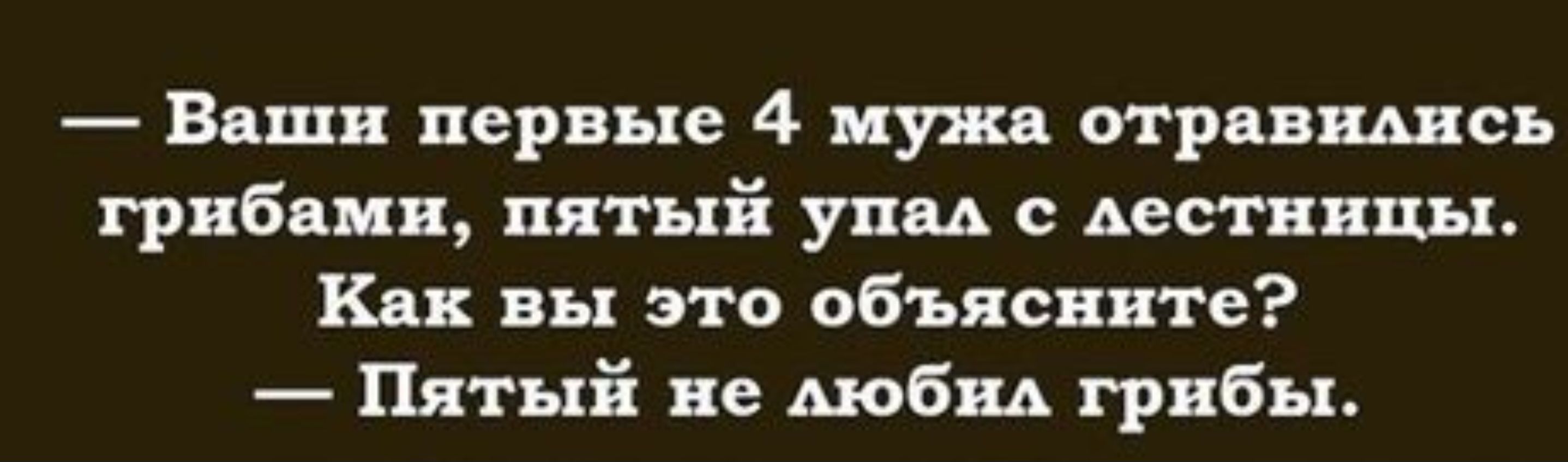 Ваши первые 4 мужа отравились грибами пятый упал с лестницы Как вы это объясните Пятый не любил грибы