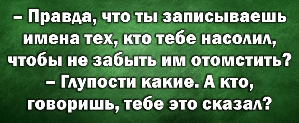 Правда чтолы записываешь имена тех тебе насолил чтобы не забыть им отомстить Глупости какие А кто говоришь тебе это сказал