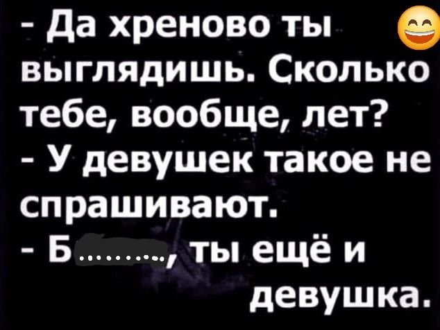 Да хреново ты выглядишь Сколько тебе вообще лет У девушек такое не спрашивают Б ты ещё и девушка