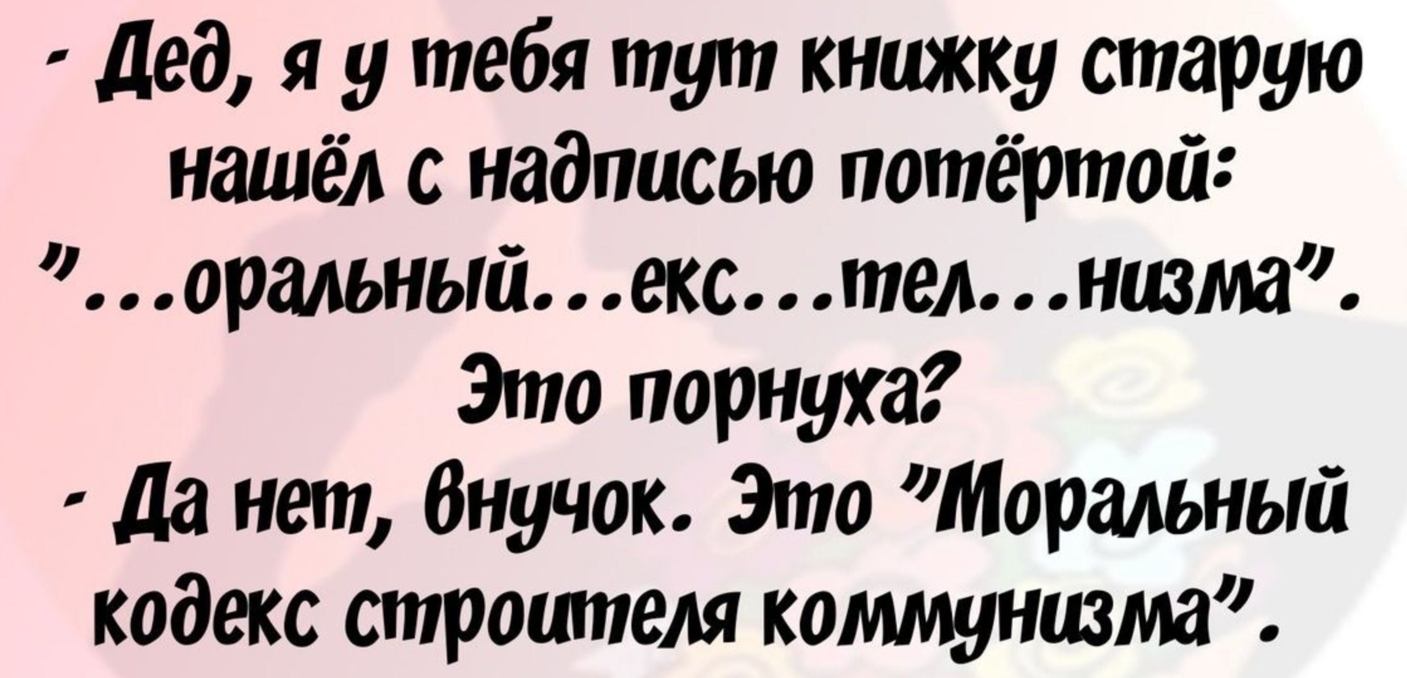 Дед я у тебя тут книжку старую нашёл с надписью потёртой оральный екс тел низма Это порнуха Да нет внучок Это Моральный кодекс строителя коммунизма