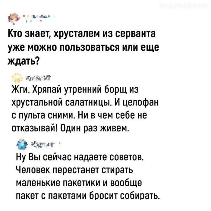 ке Кто знает хрусталем из серванта уже можно пользоваться или еще ждать оыы Жги Хряпай утренний борщ из хрустальной салатницы И целофан с пульта сними Ни в чем себе не отказывай Один раз живем баг Ну Вы сейчас надаете советов Человек перестанет стирать маленькие пакетики и вообще пакет с пакетами бросит собирать