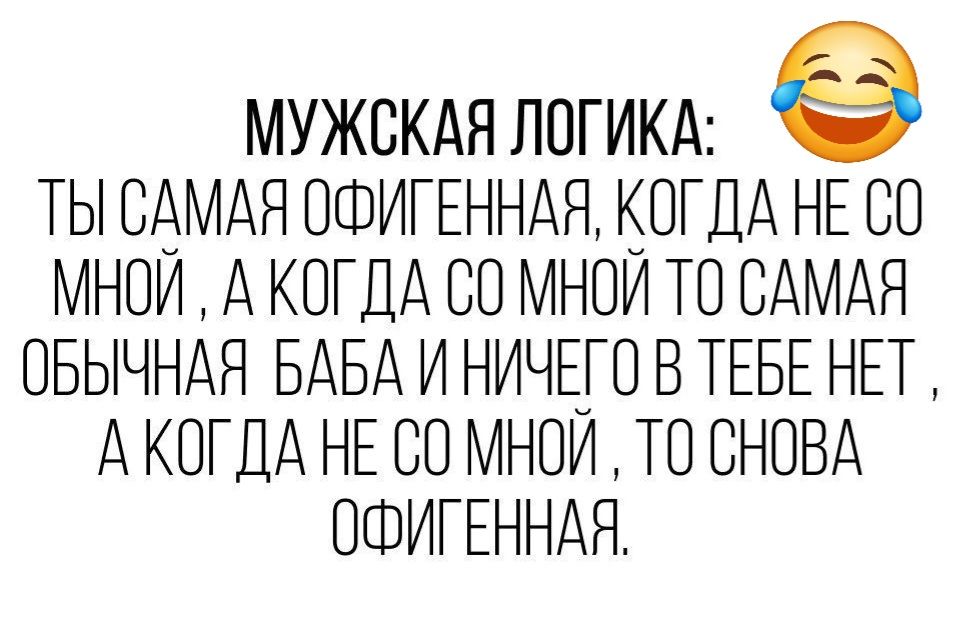 МУЖСКАЯ ЛОГИКА е ТЫ САМАЯ ОФИГЕННАЯ КОГДА НЕ СО МНОЙ А КОГДА СО МНОЙ ТО САМАЯ ОБЫЧНАЯ БАБА И НИЧЕГО В ТЕБЕ НЕТ АКОГДА НЕ СО МНОЙ ТО СНОВА ОФИГЕННАЯ