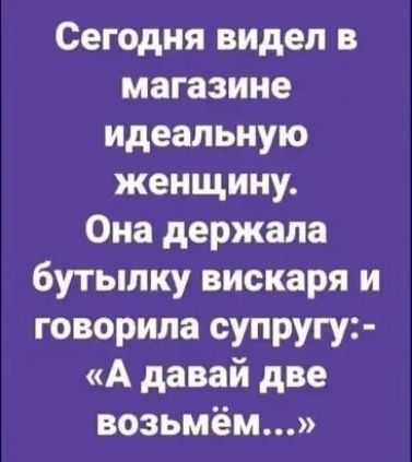 Сегодня видел в магазине идеальную женщину Она держала бутылку вискаря и говорила супругу А давай две возьмём