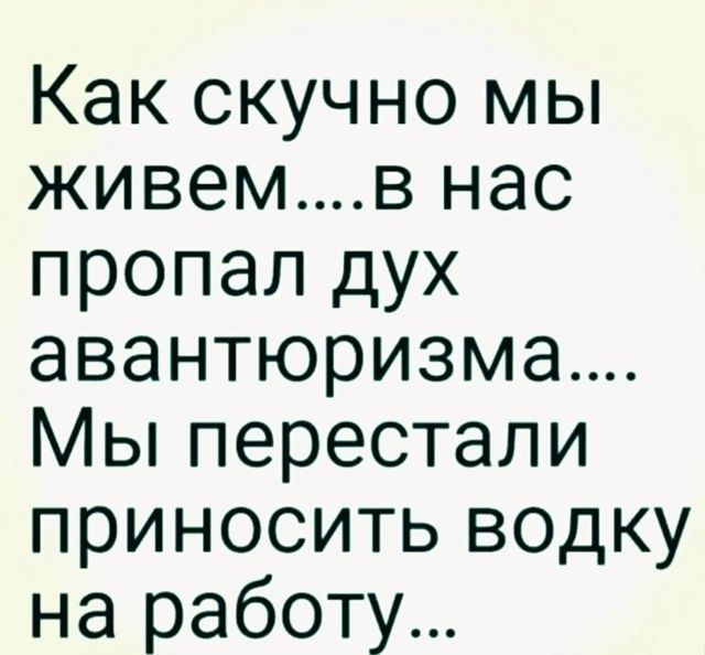 Как скучно мы живемв нас пропал дух авантюризма Мы перестали приносить водку на работу