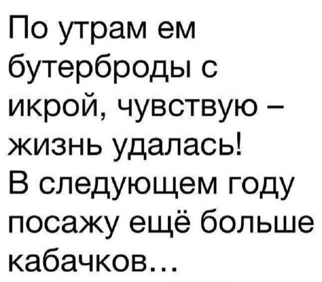 По утрам ем бутерброды с икрой чувствую жизнь удалась В следующем году посажу ещё больше кабачков