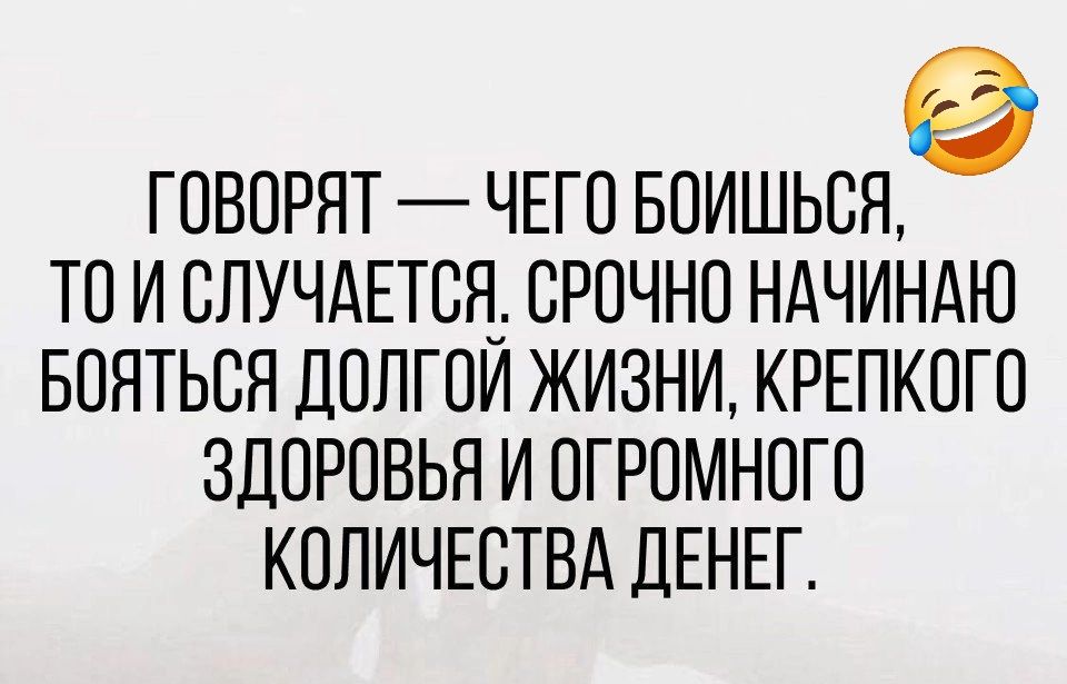 ГОВОРЯТ ЧЕГО БОИШЬСЯ ТОИ СЛУЧАЕТСЯ СРОЧНО НАЧИНАЮ БОЯТЬСЯ ДОЛГОЙ ЖИЗНИ КРЕПКОГО ЗДОРОВЬЯ И ОГРОМНОГО КОЛИЧЕСТВА ДЕНЕГ