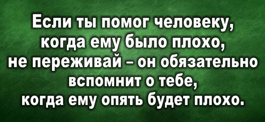 Если ты помогчеловеку когдаемубыпо плохо не переживай он обязательно вспомнит о тебе когда ему опять будет плохо