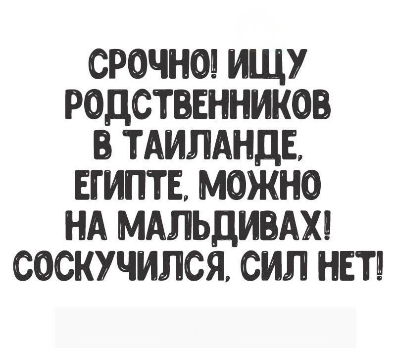 СРОЧНО ИЩУ РОДСТВЕННИКОВ В ТАИЛАНДЕ ЕГИПТЕ МОЖНО НА МАЛЬДИВАХ СОСКУЧИЛСЯ СИЛ НЕТ