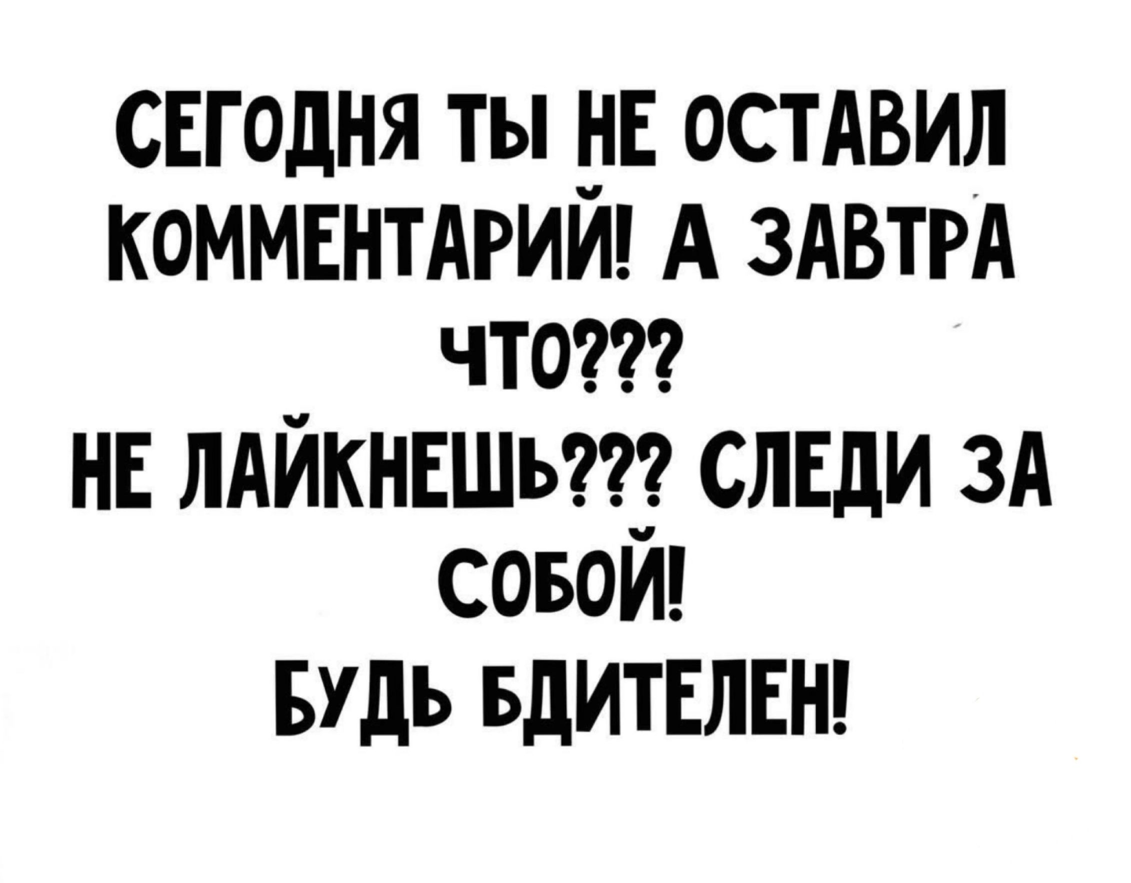 СЕГОДНЯ ТЫ НЕ ОСТАВИЛ КОММЕНТАРИЙ А ЗАВТРА чТ0 НЕ ЛАЙКНЕШЬ СЛЕДИ ЗА СОБОЙ БУДЬ БДИТЕЛЕН