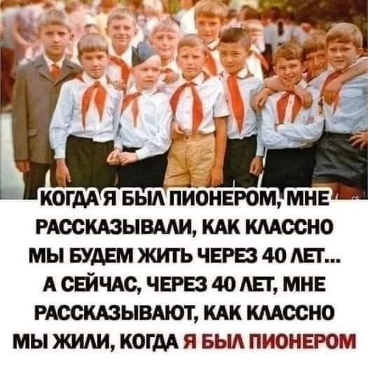 _ КОГДАЯ БЫЛ ПИОНЕРОММНЕ РАССКАЗЫВАЛИ КАК КЛАССНО МЫ БУДЕМ ЖИТЬ ЧЕРЕЗ 40 ЛЕТ А СЕЙЧАС ЧЕРЕЗ 40 ЛЕТ МНЕ РАССКАЗЫВАЮТ КАК КЛАССНО МЫ ЖИЛИ КОГДА Я БЫЛ ПИОНЕРОМ