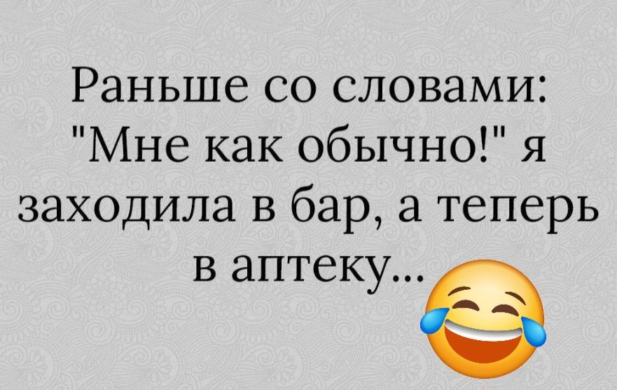 Раньше со словами Мне как обычно я заходила в бар а теперь В аптеку