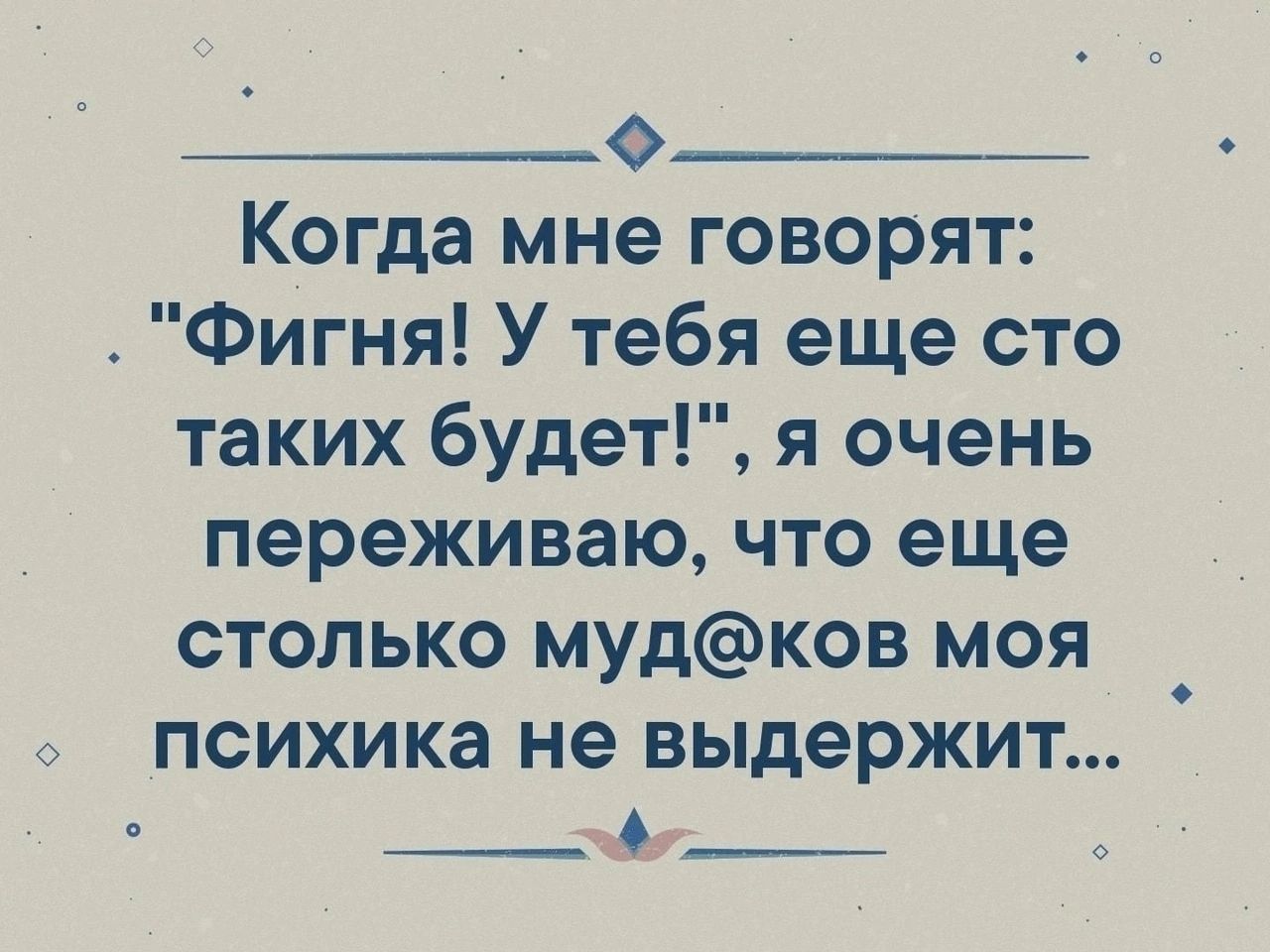 Ф Когда мне говорят Фигня У тебя еще сто таких будет я очень переживаю что еще столько мудков моя психика не выдержит ЕНЕВЕ У УСЗВЕНИ