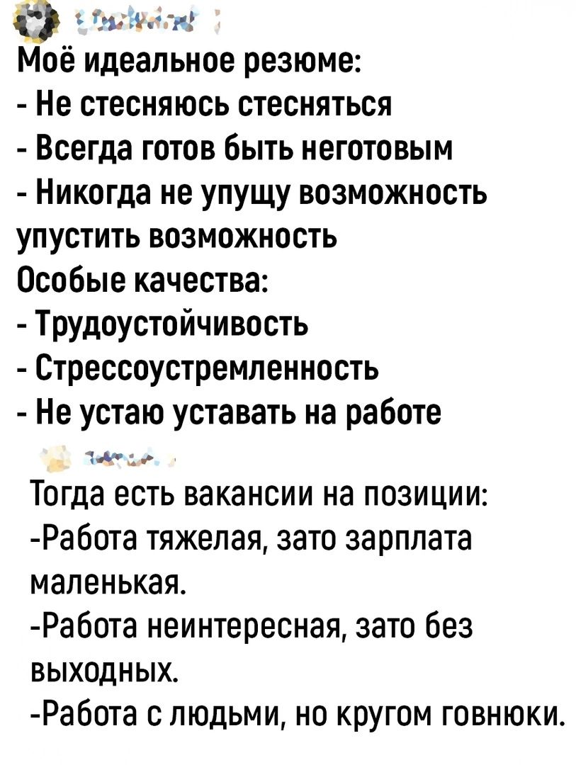 0 оо ля Моё идеальное резюме Не стесняюсь стесняться Всегда готов быть неготовым Никогда не упущу возможность упустить возможность Особые качества Трудоустойчивость Стрессоустремленность Не устаю уставать на работе лат Тогда есть вакансии на позиции Работа тяжелая зато зарплата маленькая Работа неинтересная зато без ВЫхОДНЫХ Работа с людьми но круг