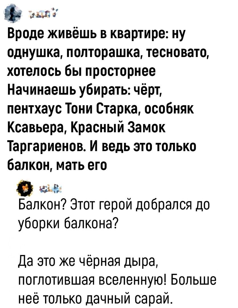 аат Вроде живёшь в квартире ну однушка полторашка тесновато хотелось бы просторнее Начинаешь убирать чёрт пентхаус Тони Старка особняк Ксавьера Красный Замок Таргариенов И ведь это только балкон мать его Балкон Этот герой добрался до уборки балкона Да это же чёрная дыра поглотившая вселенную Больше неё только дачный сарай