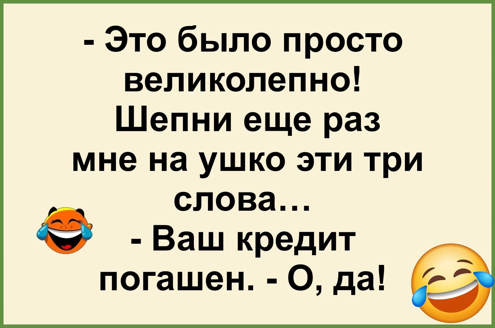 Это было просто великолепно Шепни еще раз мне на ушко эти три слова Ф Ваш кредит погашен О да
