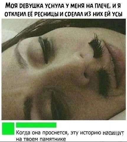 МоЯ ОЕВУШКА УСНУЛА У МЕНЯ НА ПЛЕЧЕ И Я ОТКЛЕИЛ ЕЁ РЕСНИЦЫ И СРЕЛАЛ ИЗ НИХ ЕЙ УСЫ Когда она проснется эту историю нариимт на твоем памятнике