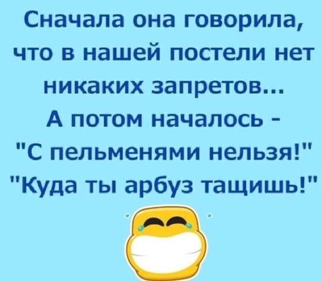 Сначала она говорила что в нашей постели нет никаких запретов А потом началось С пельменями нельзя Куда ты арбуз тащишь