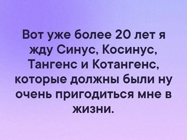 Вот уже более 20 лет я жду Синус Косинус Тангенс и Котангенс которые должны были ну очень пригодиться мне в жизни