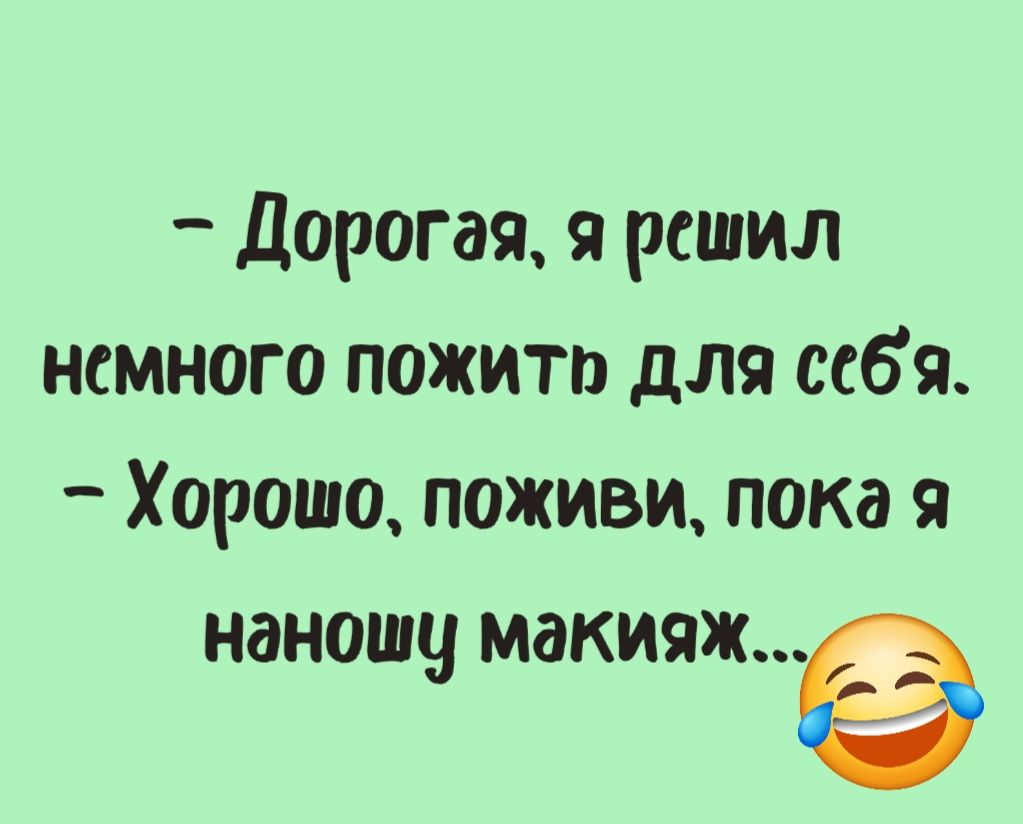 Дорогая я решил немного пожить для себя Хорошо поживи пока я наношу макияж