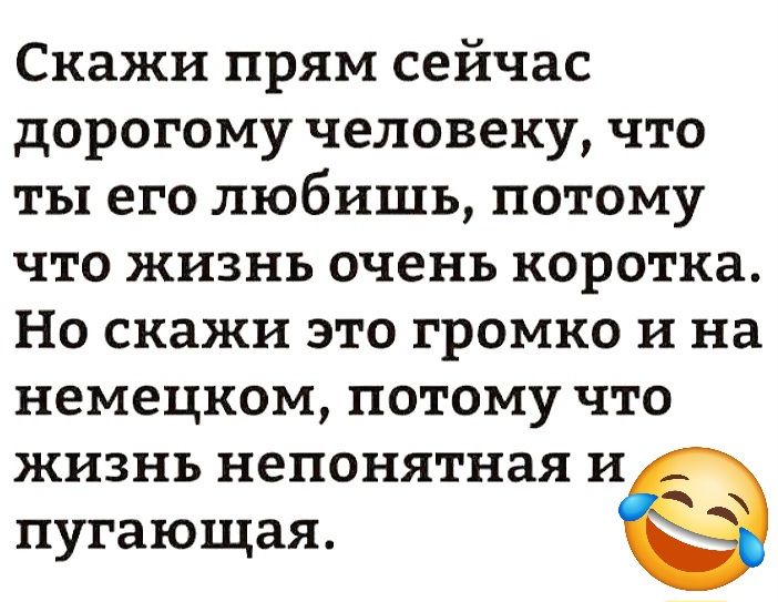 Скажи прям сейчас дорогому человеку что ты его любишь потому что жизнь очень коротка Но скажи это громко и на немецком потому что жизнь непонятная и пугающая