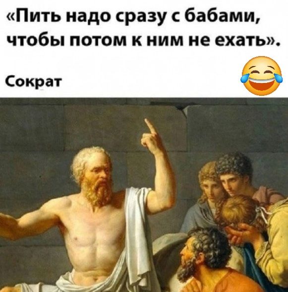 Пить надо сразу с бабами чтобы потом к ним не ехать Сократ