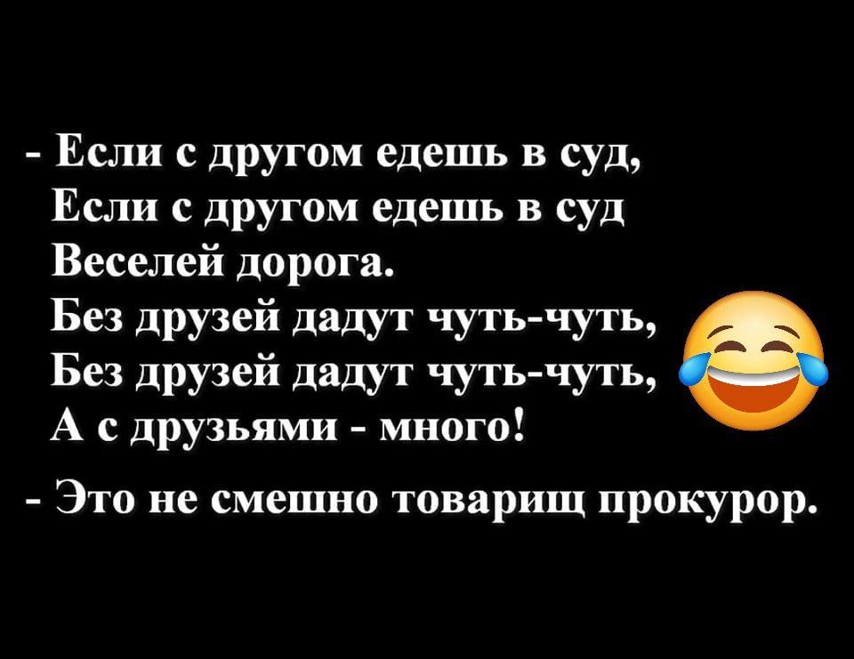 Если с другом едешь в суд Если с другом едешь в суд Веселей дорога Без друзей дадут чуть чуть Без друзей дадут чуть чуть А с друзьями много Это не смешно товарищ прокурор