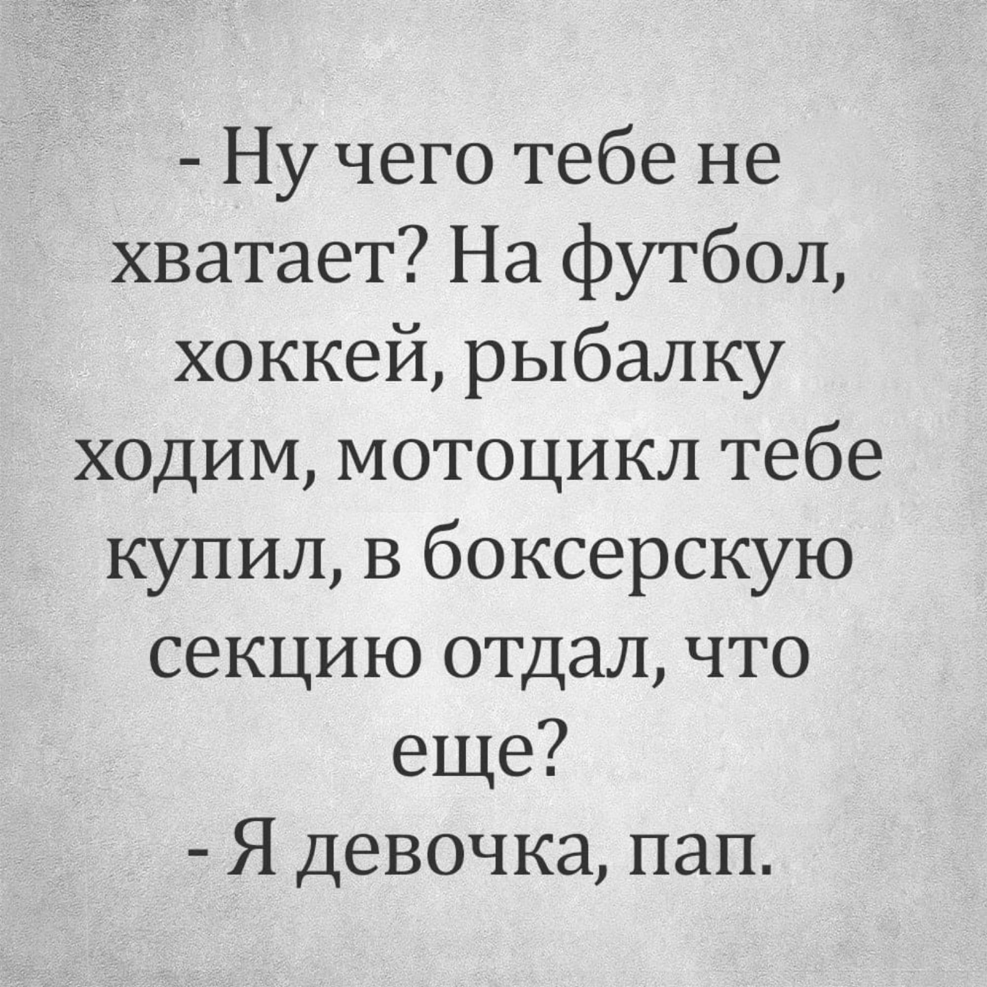 Ну чего тебе не хватает На футбол хоккей рыбалку ходим мотоцикл тебе купил в боксерскую секцию отдал что еще Я девочка пап