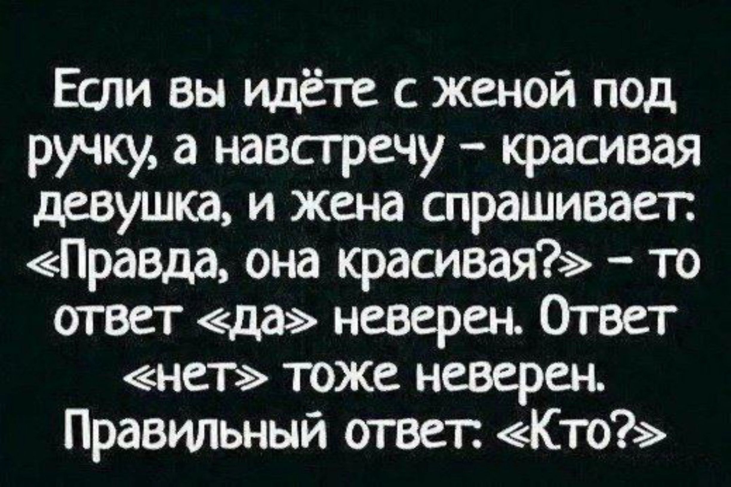 Если вы идёте с женой под ручку а навстречу красивая девушка и жена спрашивает Правда она красивая то ответ да неверен Ответ нет тоже неверен Правильный ответ Кто