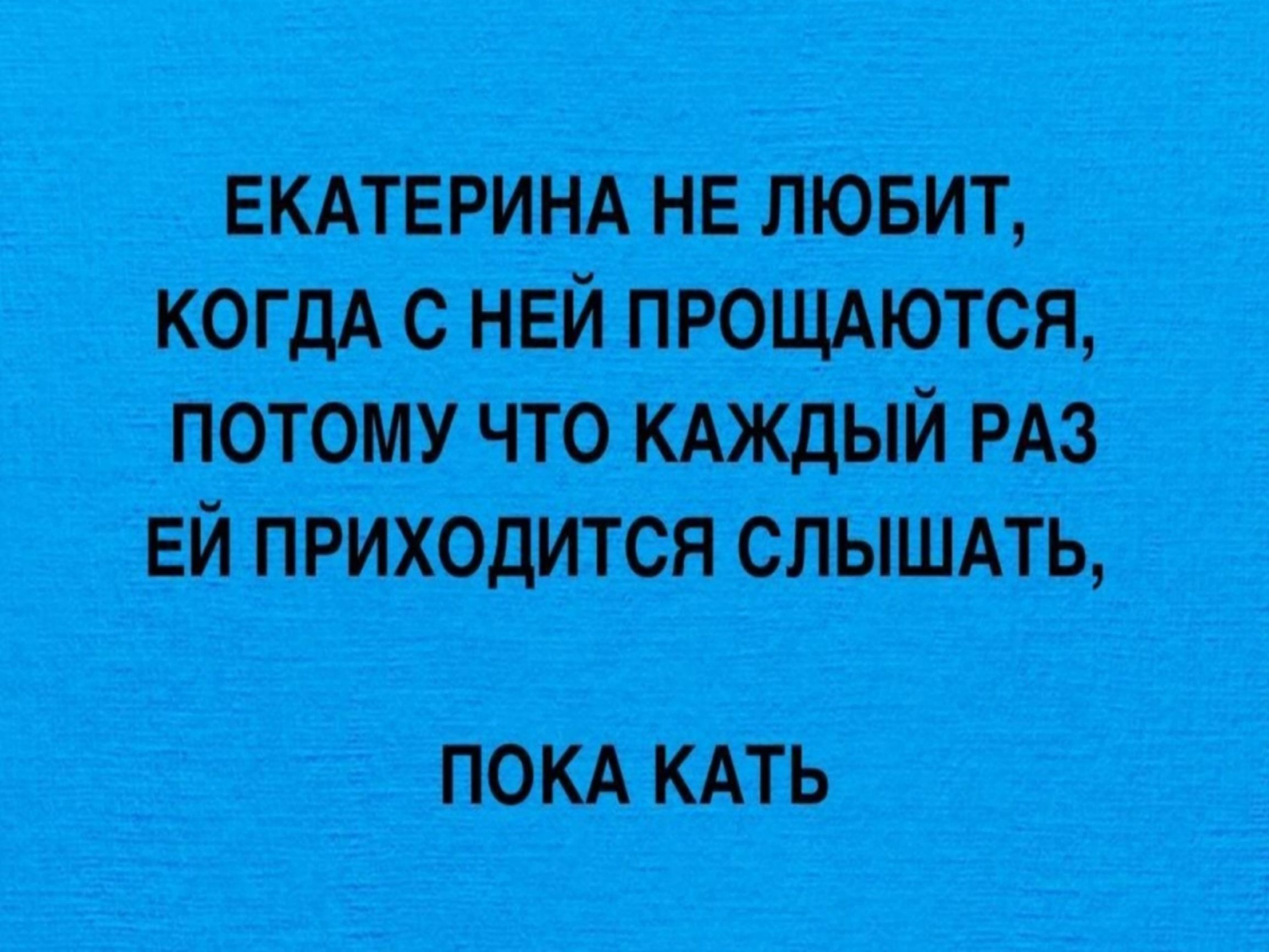 ЕКАТЕРИНА НЕ ЛЮБИТ КОГДА С НЕЙ ПРОЩАЮТСЯ ПОТОМУ ЧТО КАЖДЫЙ РАЗ ЕЙ ПРИХОДИТСЯ СЛЫШАТЬ ПОКА КАТЬ