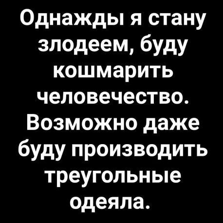 Однажды я стану злодеем буду кошмарить человечество Возможно даже буду производить треугольные одеяла