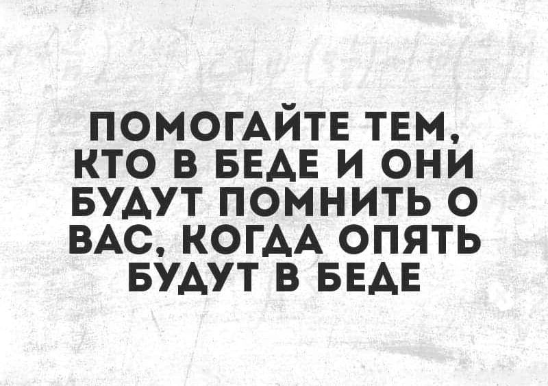 ПОМОГАИТЕ ТЕМ КТО В БЕДЕ И ОНИ БУДУТ ПОМНИТЬ О ВАС КОГАА ОПЯТЬ БУДУТ В БЕДЕ